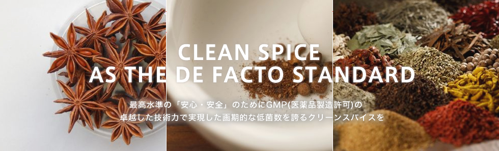 CLEAN SPICE AS THE DE FACTO STANDARD 最高水準の「安心・安全」のためにGMP（医薬品製造許可）の卓越した技術力で実現した画期的な低菌数を誇るクリーンスパイスを